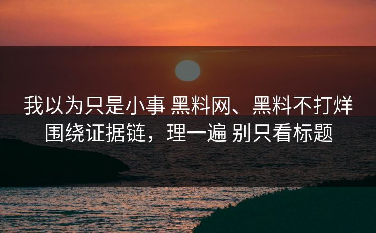 我以为只是小事 黑料网、黑料不打烊围绕证据链，理一遍 别只看标题
