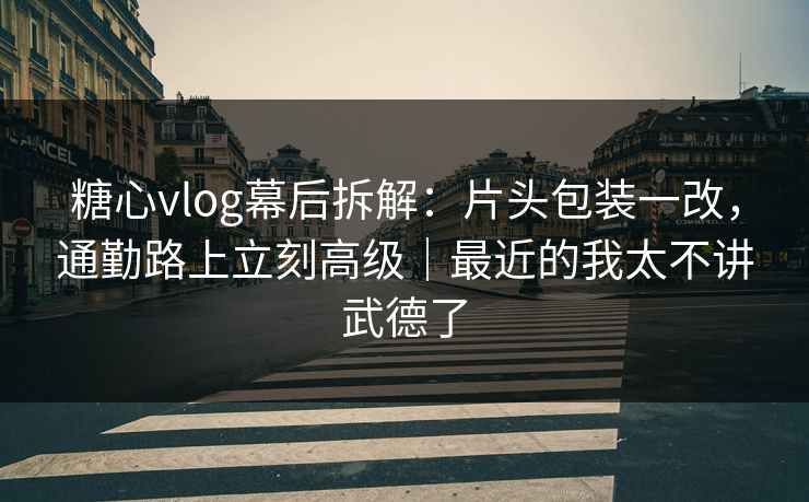 糖心vlog幕后拆解：片头包装一改，通勤路上立刻高级｜最近的我太不讲武德了
