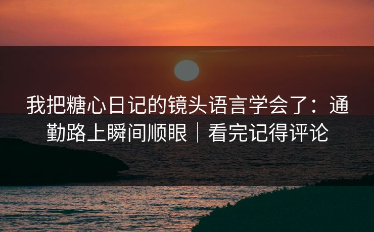我把糖心日记的镜头语言学会了：通勤路上瞬间顺眼｜看完记得评论