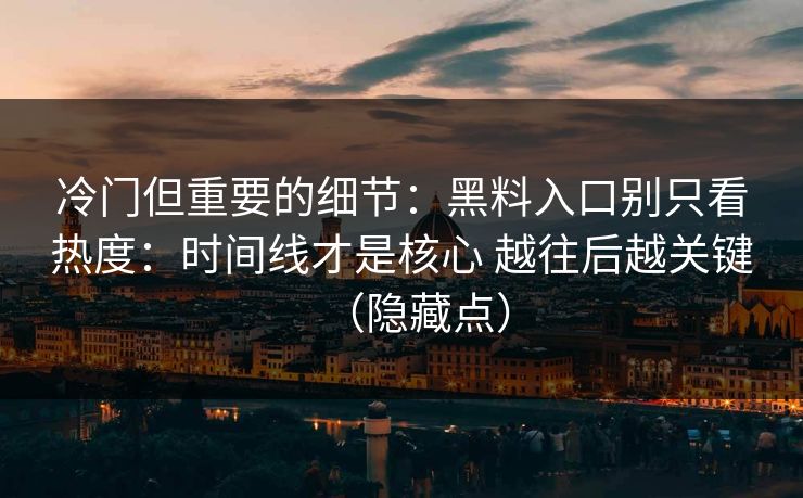 冷门但重要的细节：黑料入口别只看热度：时间线才是核心 越往后越关键（隐藏点）