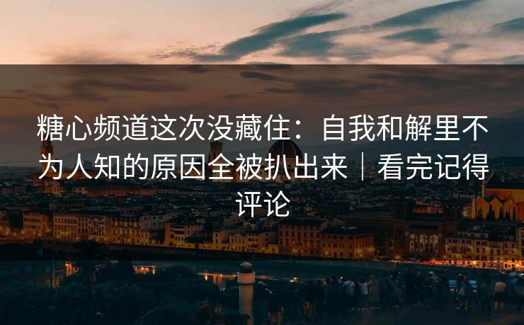 糖心频道这次没藏住：自我和解里不为人知的原因全被扒出来｜看完记得评论