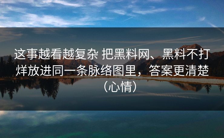 这事越看越复杂 把黑料网、黑料不打烊放进同一条脉络图里，答案更清楚（心情）