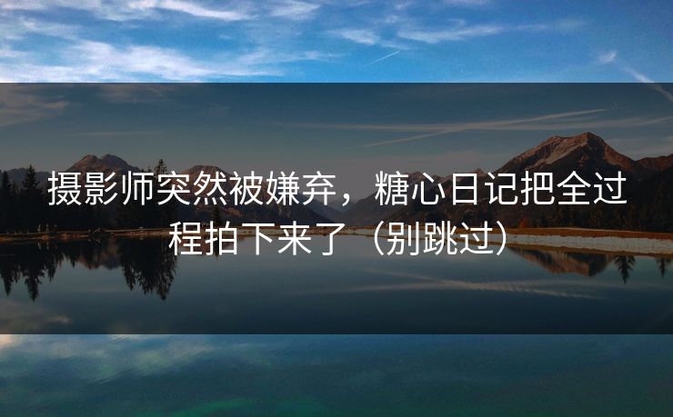 摄影师突然被嫌弃，糖心日记把全过程拍下来了（别跳过）