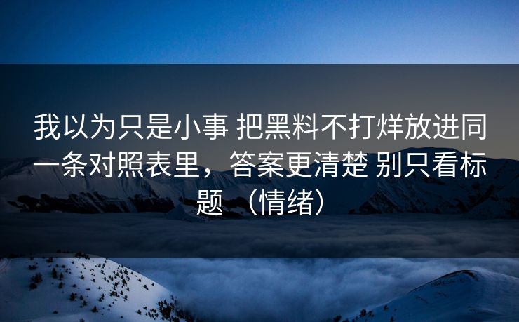 我以为只是小事 把黑料不打烊放进同一条对照表里，答案更清楚 别只看标题 （情绪）