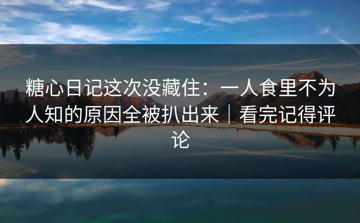 糖心日记这次没藏住：一人食里不为人知的原因全被扒出来｜看完记得评论