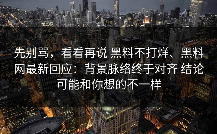 先别骂，看看再说 黑料不打烊、黑料网最新回应：背景脉络终于对齐 结论可能和你想的不一样