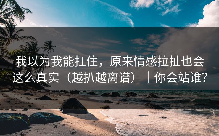 我以为我能扛住，原来情感拉扯也会这么真实（越扒越离谱）｜你会站谁？