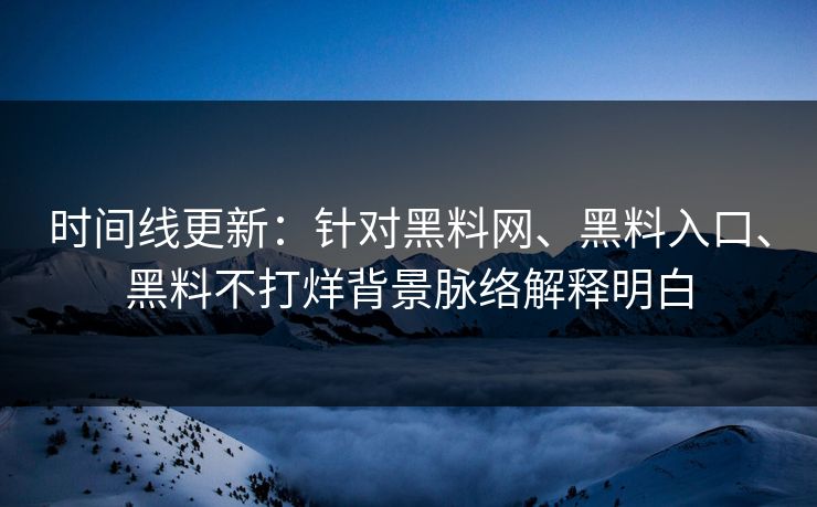 时间线更新：针对黑料网、黑料入口、黑料不打烊背景脉络解释明白