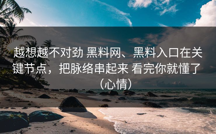 越想越不对劲 黑料网、黑料入口在关键节点，把脉络串起来 看完你就懂了 （心情）