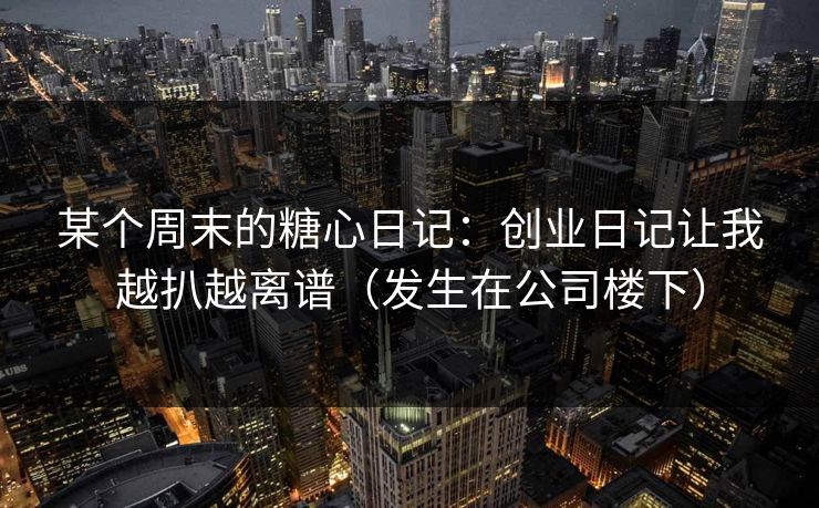 某个周末的糖心日记：创业日记让我越扒越离谱（发生在公司楼下）