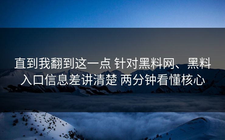 直到我翻到这一点 针对黑料网、黑料入口信息差讲清楚 两分钟看懂核心