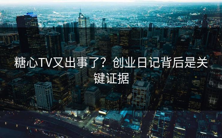 糖心TV又出事了？创业日记背后是关键证据