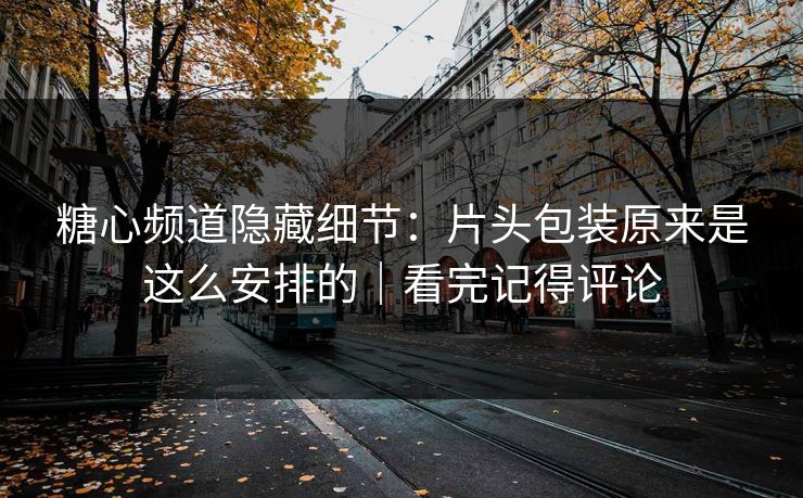 糖心频道隐藏细节：片头包装原来是这么安排的｜看完记得评论