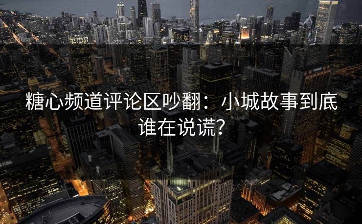 糖心频道评论区吵翻：小城故事到底谁在说谎？