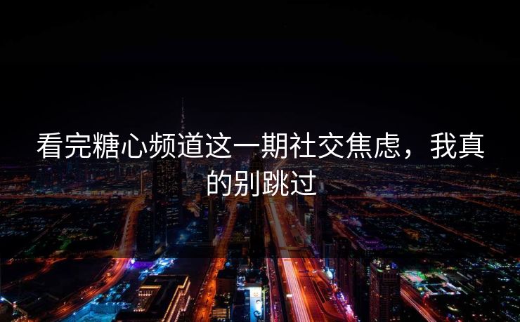 看完糖心频道这一期社交焦虑，我真的别跳过
