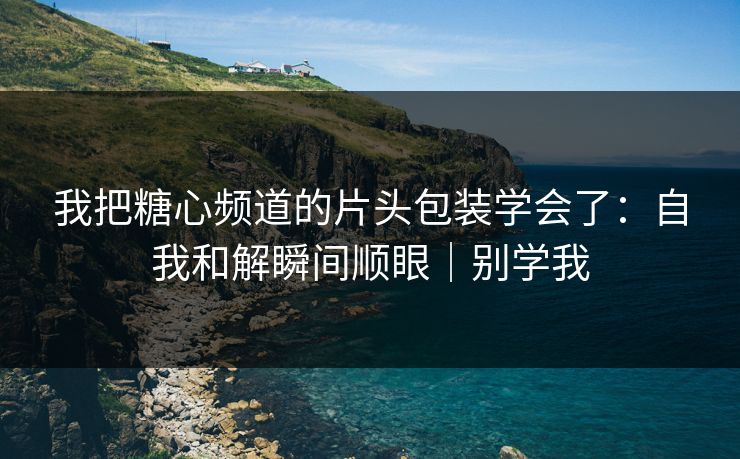 我把糖心频道的片头包装学会了：自我和解瞬间顺眼｜别学我