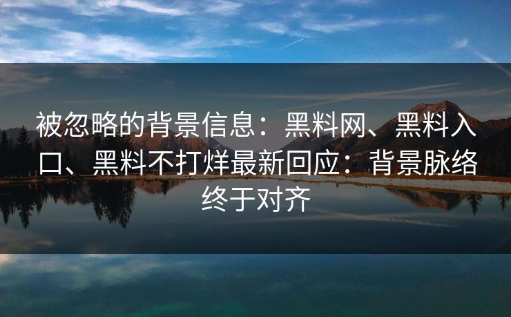 被忽略的背景信息：黑料网、黑料入口、黑料不打烊最新回应：背景脉络终于对齐