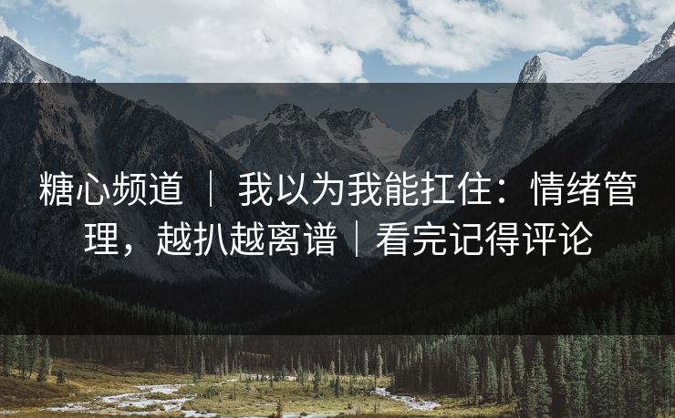 糖心频道 ｜ 我以为我能扛住：情绪管理，越扒越离谱｜看完记得评论