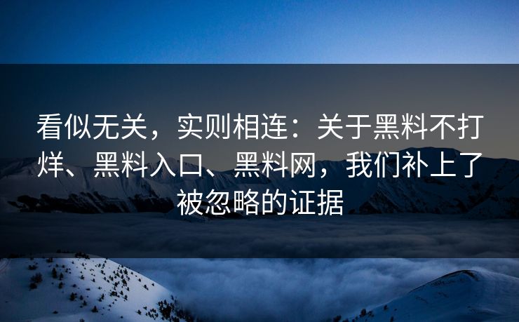 看似无关，实则相连：关于黑料不打烊、黑料入口、黑料网，我们补上了被忽略的证据
