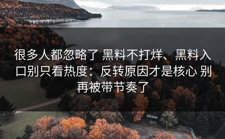很多人都忽略了 黑料不打烊、黑料入口别只看热度：反转原因才是核心 别再被带节奏了