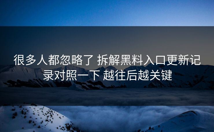 很多人都忽略了 拆解黑料入口更新记录对照一下 越往后越关键
