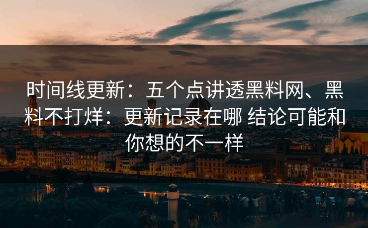 时间线更新：五个点讲透黑料网、黑料不打烊：更新记录在哪 结论可能和你想的不一样