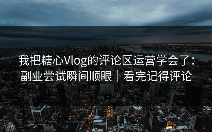 我把糖心Vlog的评论区运营学会了：副业尝试瞬间顺眼｜看完记得评论