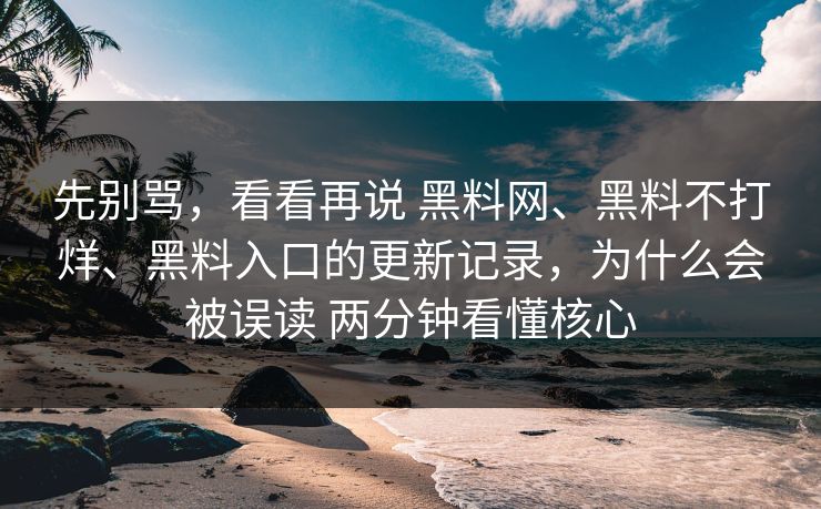 先别骂，看看再说 黑料网、黑料不打烊、黑料入口的更新记录，为什么会被误读 两分钟看懂核心