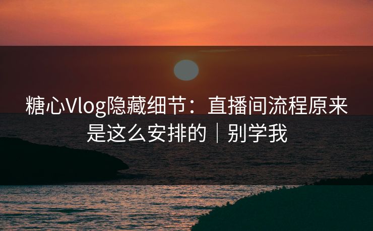 糖心Vlog隐藏细节：直播间流程原来是这么安排的｜别学我