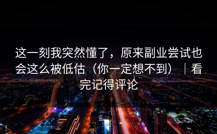 这一刻我突然懂了，原来副业尝试也会这么被低估（你一定想不到）｜看完记得评论