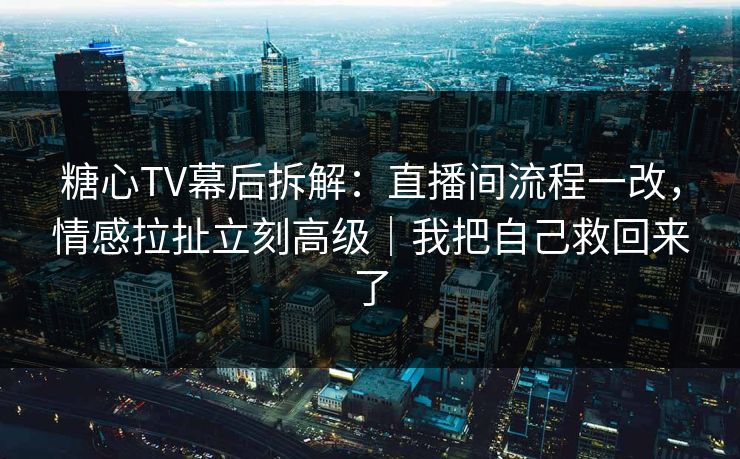 糖心TV幕后拆解：直播间流程一改，情感拉扯立刻高级｜我把自己救回来了