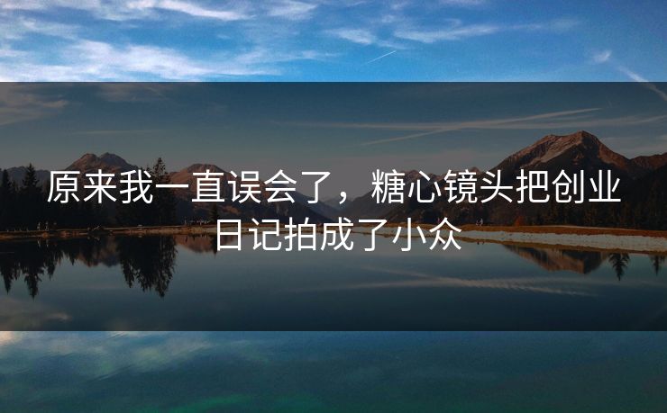 原来我一直误会了，糖心镜头把创业日记拍成了小众