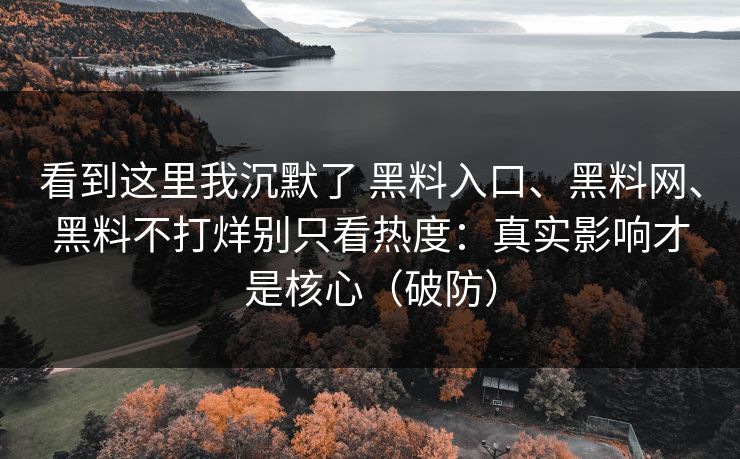 看到这里我沉默了 黑料入口、黑料网、黑料不打烊别只看热度：真实影响才是核心（破防）