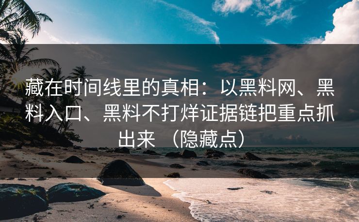 藏在时间线里的真相：以黑料网、黑料入口、黑料不打烊证据链把重点抓出来 （隐藏点）