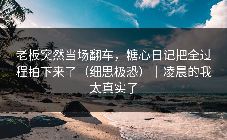 老板突然当场翻车，糖心日记把全过程拍下来了（细思极恐）｜凌晨的我太真实了