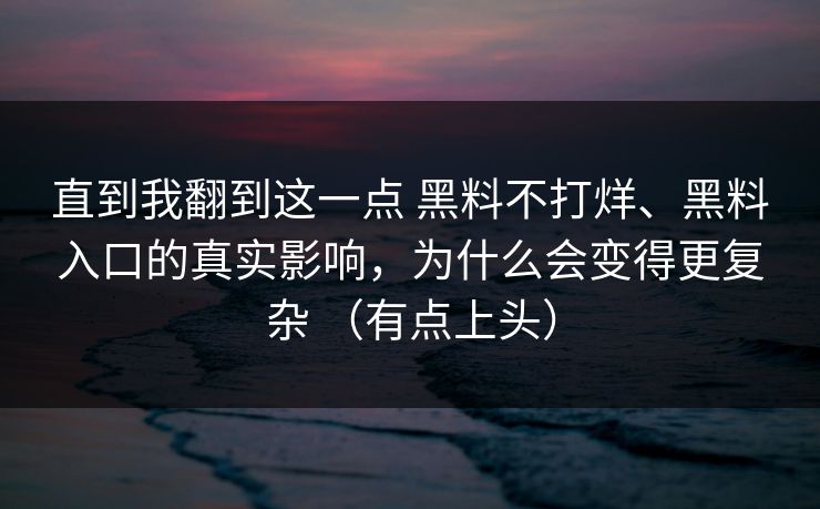 直到我翻到这一点 黑料不打烊、黑料入口的真实影响，为什么会变得更复杂 （有点上头）