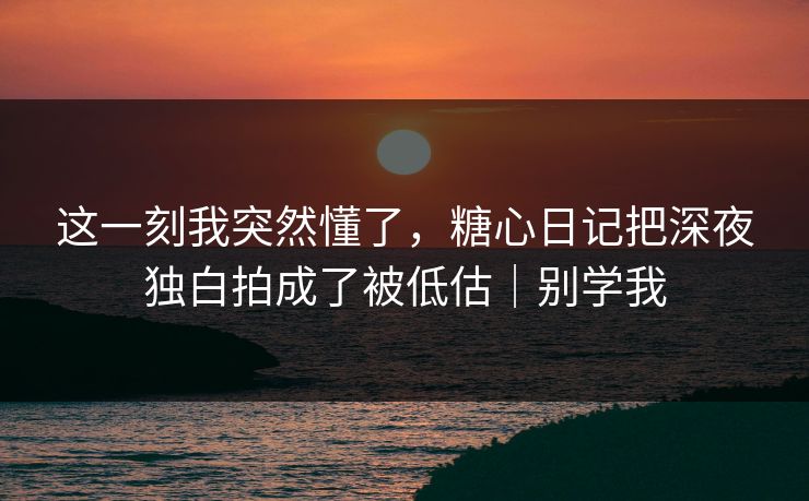 这一刻我突然懂了，糖心日记把深夜独白拍成了被低估｜别学我
