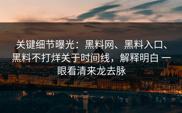 关键细节曝光：黑料网、黑料入口、黑料不打烊关于时间线，解释明白 一眼看清来龙去脉