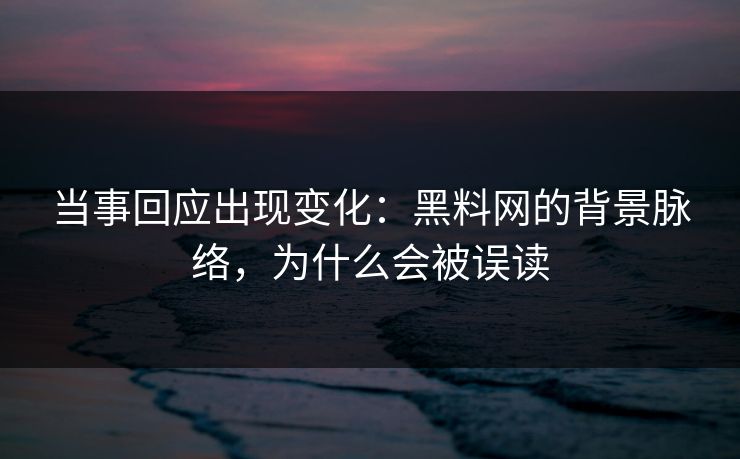 当事回应出现变化：黑料网的背景脉络，为什么会被误读