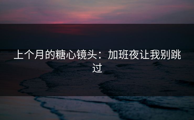 上个月的糖心镜头：加班夜让我别跳过