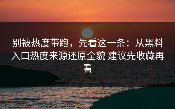 别被热度带跑，先看这一条：从黑料入口热度来源还原全貌 建议先收藏再看