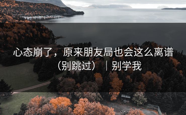 心态崩了，原来朋友局也会这么离谱（别跳过）｜别学我