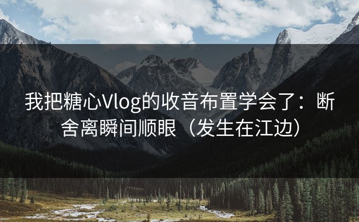我把糖心Vlog的收音布置学会了：断舍离瞬间顺眼（发生在江边）