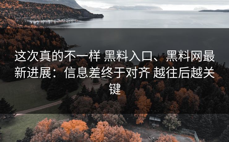这次真的不一样 黑料入口、黑料网最新进展：信息差终于对齐 越往后越关键