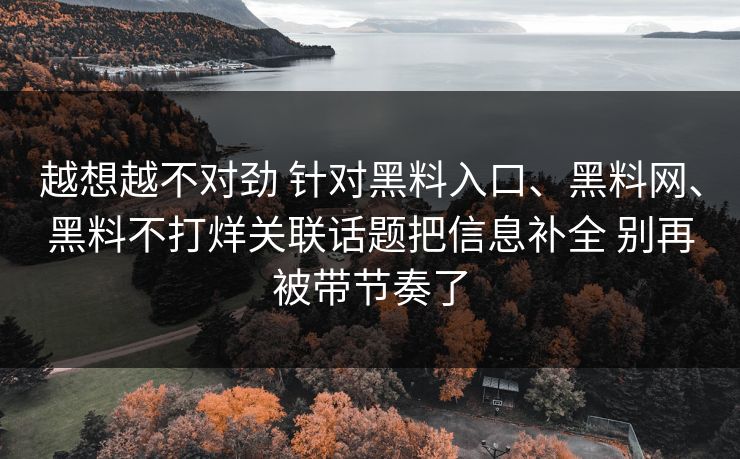 越想越不对劲 针对黑料入口、黑料网、黑料不打烊关联话题把信息补全 别再被带节奏了