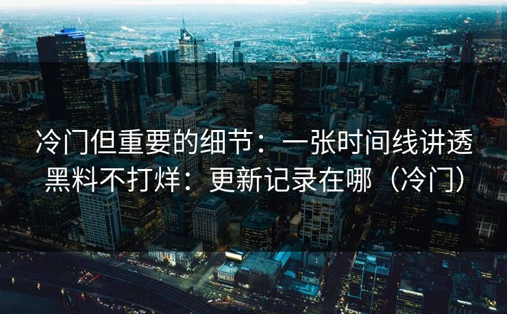 冷门但重要的细节：一张时间线讲透黑料不打烊：更新记录在哪（冷门）