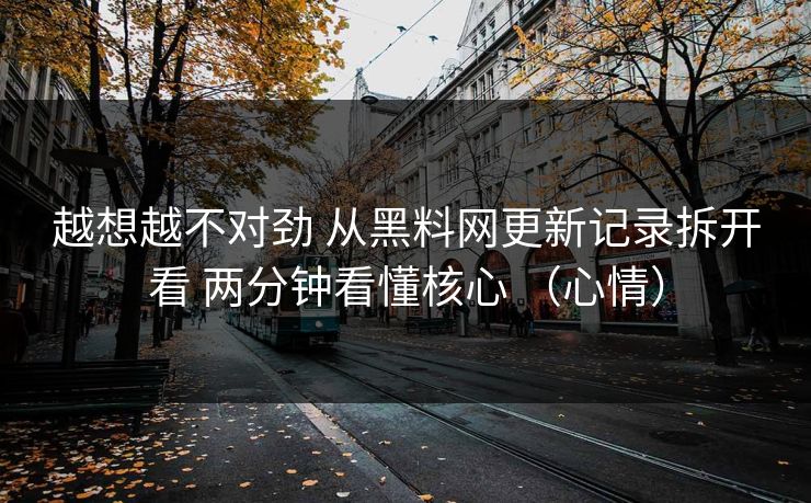 越想越不对劲 从黑料网更新记录拆开看 两分钟看懂核心 （心情）