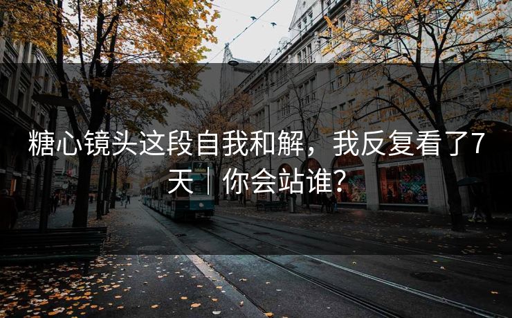 糖心镜头这段自我和解，我反复看了7天｜你会站谁？