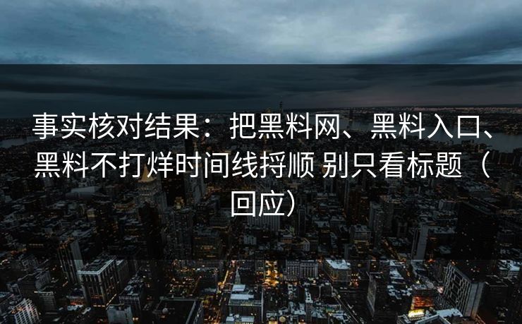事实核对结果：把黑料网、黑料入口、黑料不打烊时间线捋顺 别只看标题（回应）