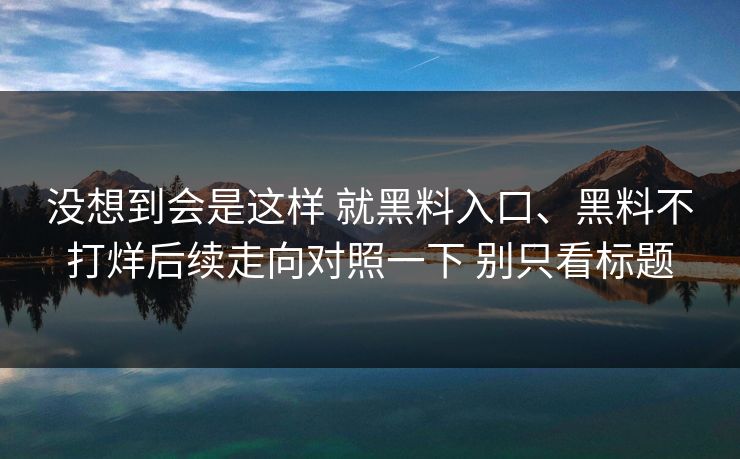 没想到会是这样 就黑料入口、黑料不打烊后续走向对照一下 别只看标题
